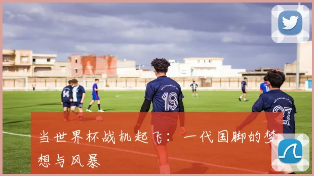 当世界杯战机起飞：一代国脚的梦想与风暴
