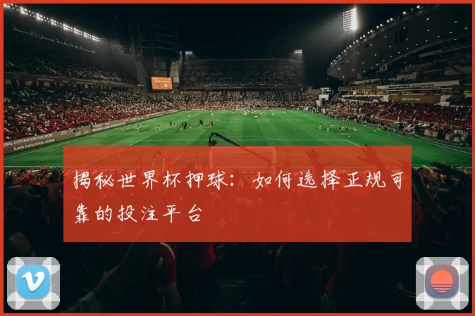 揭秘世界杯押球：如何选择正规可靠的投注平台