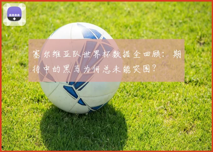 塞尔维亚队世界杯数据全回顾：期待中的黑马为何总未能突围？